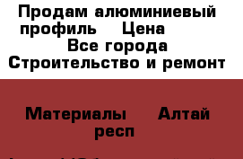 Продам алюминиевый профиль  › Цена ­ 100 - Все города Строительство и ремонт » Материалы   . Алтай респ.